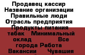 Продавец-кассир › Название организации ­ Правильные люди › Отрасль предприятия ­ Продукты питания, табак › Минимальный оклад ­ 26 000 - Все города Работа » Вакансии   . Чувашия респ.,Алатырь г.